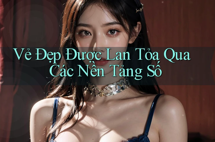 Vẻ Đẹp Được Lan Tỏa Qua Các Nền Tảng Số Vẻ Đẹp Được Lan Tỏa Qua Các Nền Tảng Số