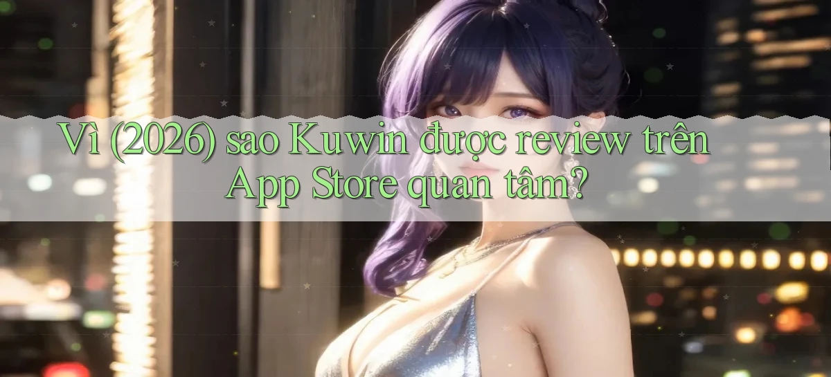Vì (2026) sao Kuwin được review trên App Store quan tâm