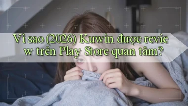 Vì sao (2026) Kuwin được review trên Play Store quan tâm