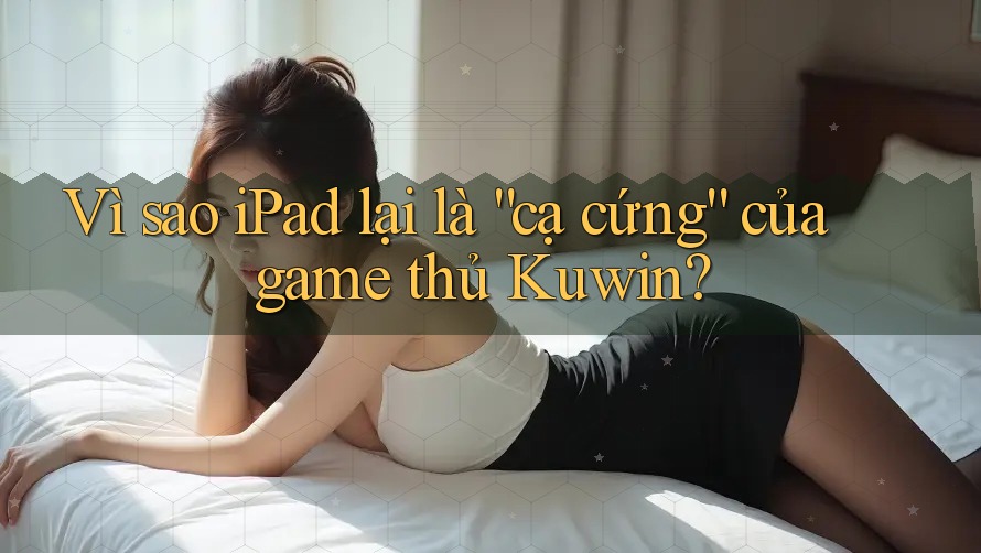 Vì sao iPad lại là “cạ cứng” của game thủ Kuwin? Vì sao iPad lại là “cạ cứng” của game thủ Kuwin?
