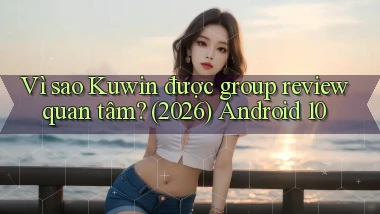 Vì sao Kuwin được group review quan tâm (2026) Android 10