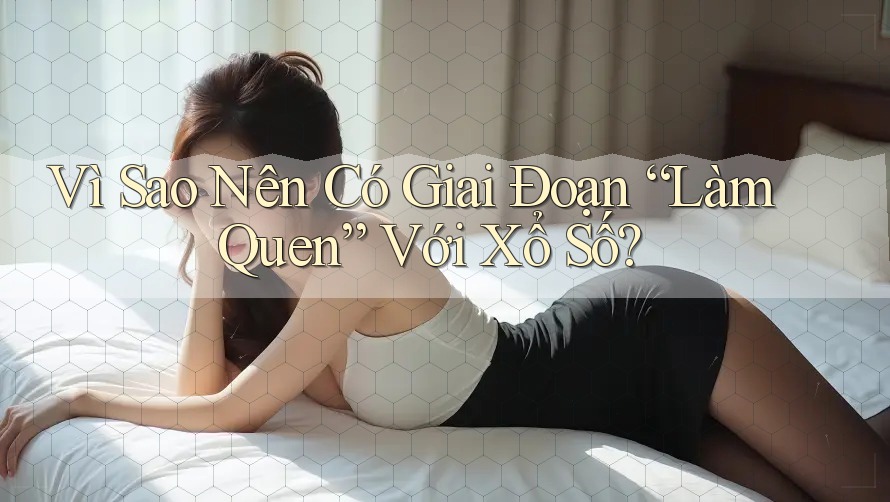 Vì Sao Nên Có Giai Đoạn “Làm Quen” Với Xổ Số? Vì Sao Nên Có Giai Đoạn “Làm Quen” Với Xổ Số?