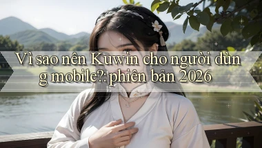 Vì sao nên Kuwin cho người dùng mobile phiên bản 2026