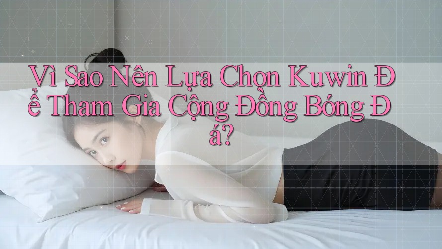 Vì Sao Nên Lựa Chọn Kuwin Để Tham Gia Cộng Đồng Bóng Đá? Vì Sao Nên Lựa Chọn Kuwin Để Tham Gia Cộng Đồng Bóng Đá?