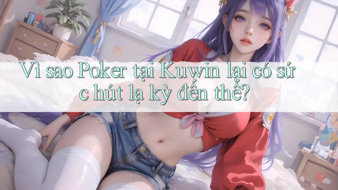 Vì sao Poker tại Kuwin lại có sức hút lạ kỳ đến thế? Vì sao Poker tại Kuwin lại có sức hút lạ kỳ đến thế?