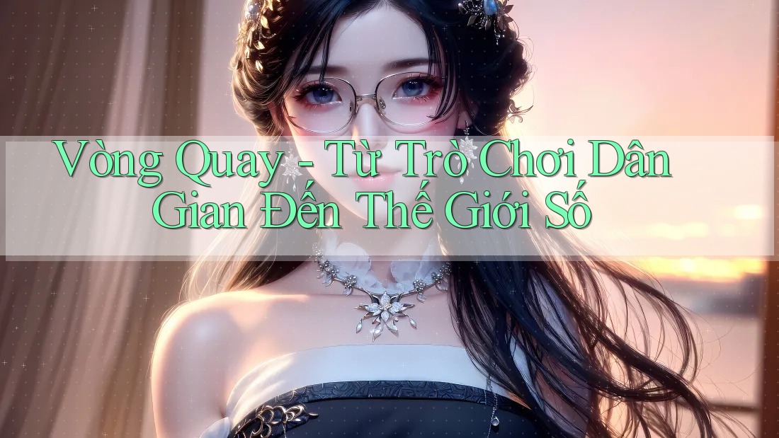 Vòng Quay - Từ Trò Chơi Dân Gian Đến Thế Giới Số