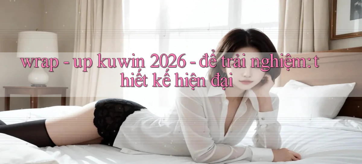 wrap   up kuwin 2026   để trải nghiệm thiết kế hiện đại