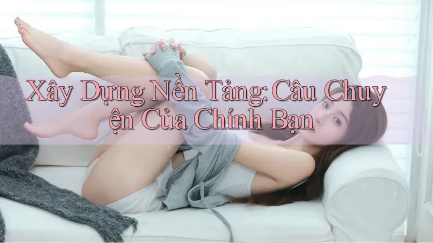 Xây Dựng Nền Tảng: Câu Chuyện Của Chính Bạn