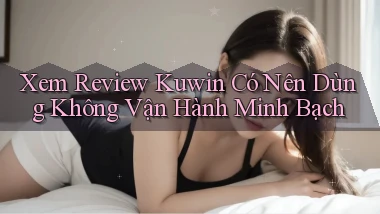 xem review kuwin có nên dùng không vận hành minh bạch