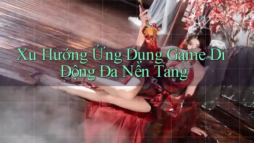 Xu Hướng Ứng Dụng Game Di Động Đa Nền Tảng Xu Hướng Ứng Dụng Game Di Động Đa Nền Tảng