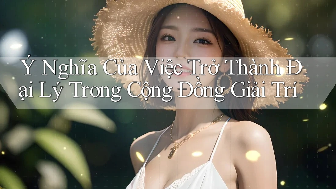 Ý Nghĩa Của Việc Trở Thành Đại Lý Trong Cộng Đồng Giải Trí Ý Nghĩa Của Việc Trở Thành Đại Lý Trong Cộng Đồng Giải Trí
