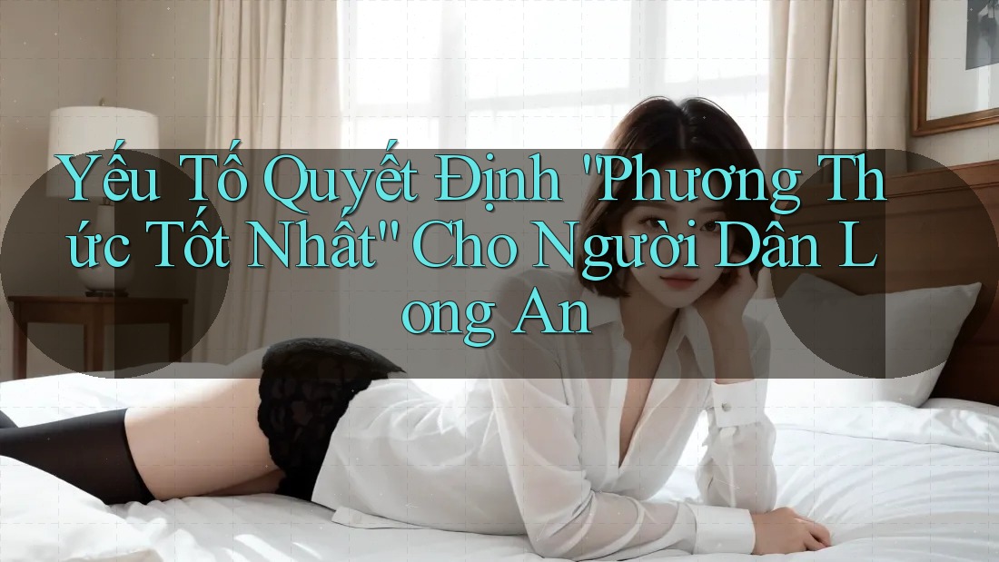 Yếu Tố Quyết Định “Phương Thức Tốt Nhất” Cho Người Dân Long An