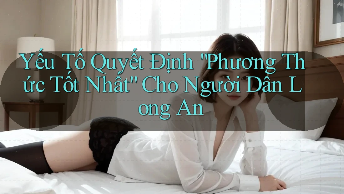Yếu Tố Quyết Định “Phương Thức Tốt Nhất” Cho Người Dân Long An Yếu Tố Quyết Định “Phương Thức Tốt Nhất” Cho Người Dân Long An