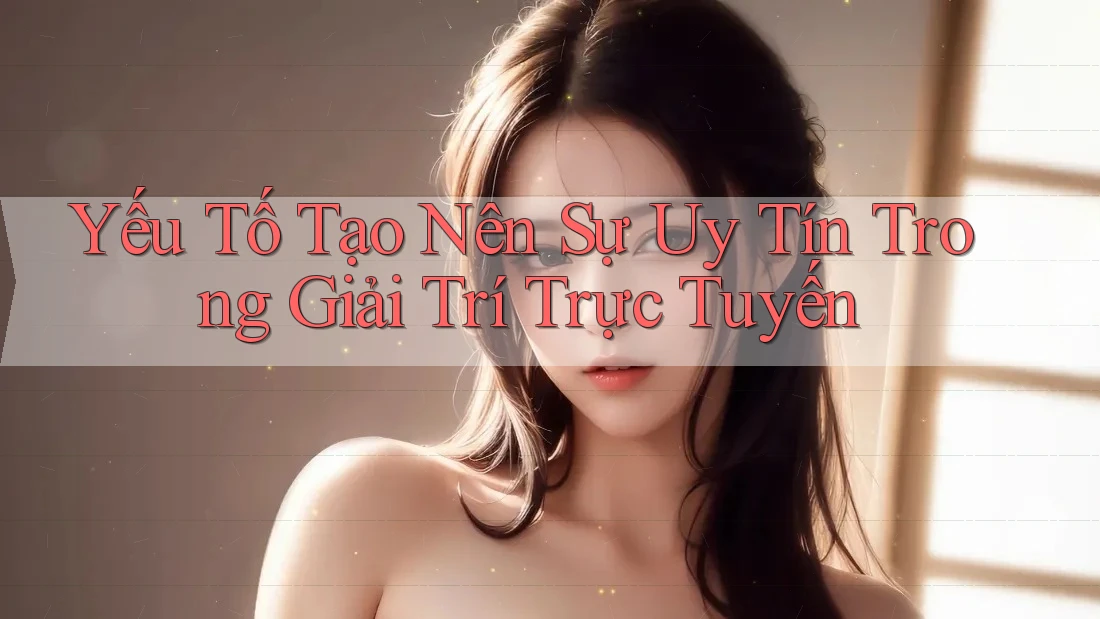 Yếu Tố Tạo Nên Sự Uy Tín Trong Giải Trí Trực Tuyến